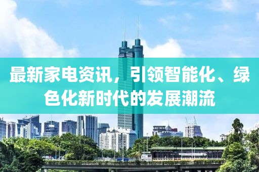 最新家电资讯，引领智能化、绿色化新时代的发展潮流