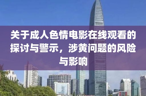 关于成人色情电影在线观看的探讨与警示，涉黄问题的风险与影响