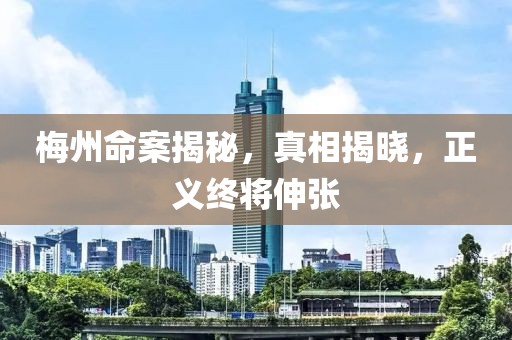 梅州命案揭秘，真相揭晓，正义终将伸张