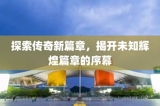 探索传奇新篇章，揭开未知辉煌篇章的序幕