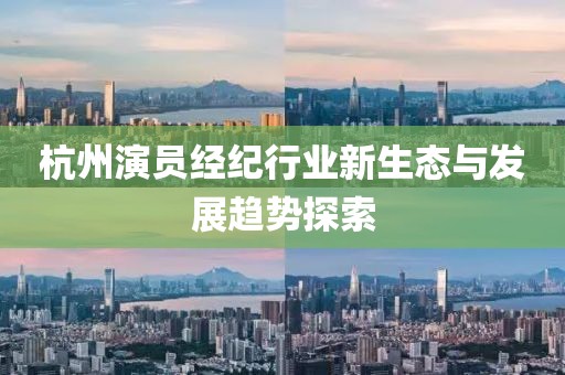 杭州演员经纪行业新生态与发展趋势探索