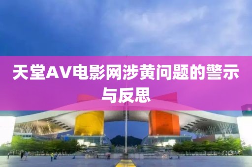 天堂AV电影网涉黄问题的警示与反思
