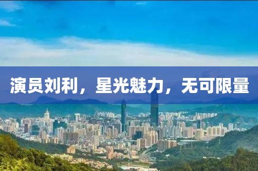 演员刘利，星光魅力，无可限量
