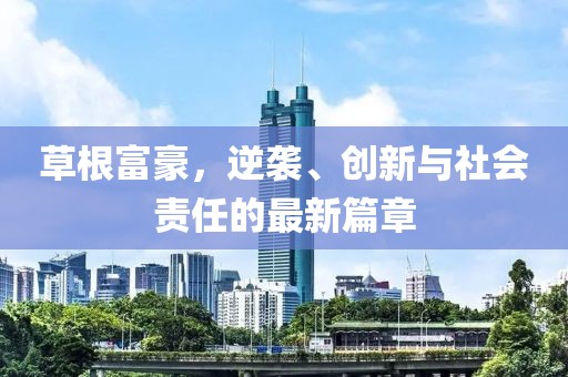 草根富豪，逆袭、创新与社会责任的最新篇章