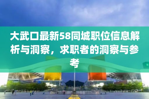 大武口最新58同城职位信息解析与洞察，求职者的洞察与参考