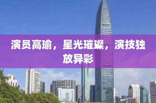 演员高瑜，星光璀璨，演技独放异彩