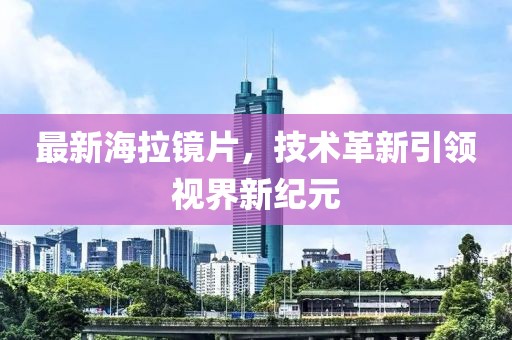 最新海拉镜片，技术革新引领视界新纪元