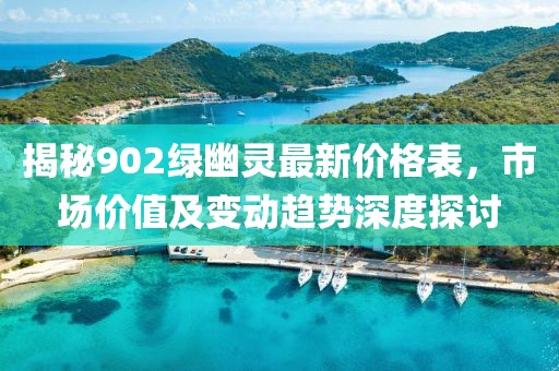 揭秘902绿幽灵最新价格表，市场价值及变动趋势深度探讨