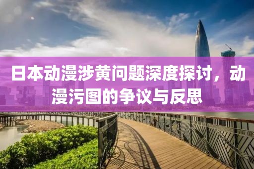 日本动漫涉黄问题深度探讨，动漫污图的争议与反思