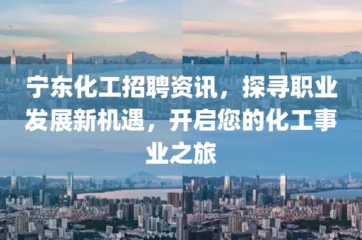 宁东化工招聘资讯，探寻职业发展新机遇，开启您的化工事业之旅
