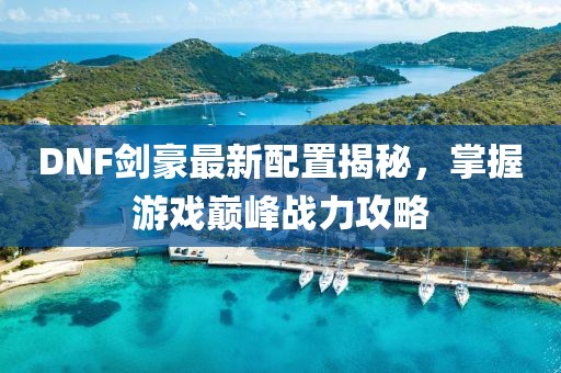 DNF剑豪最新配置揭秘，掌握游戏巅峰战力攻略