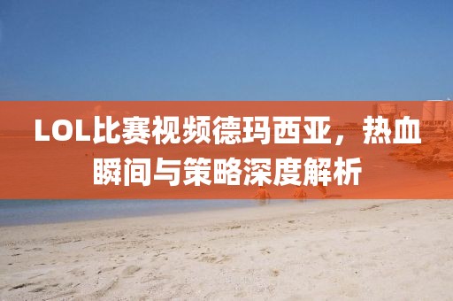 LOL比赛视频德玛西亚，热血瞬间与策略深度解析