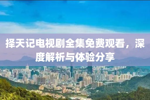 择天记电视剧全集免费观看，深度解析与体验分享