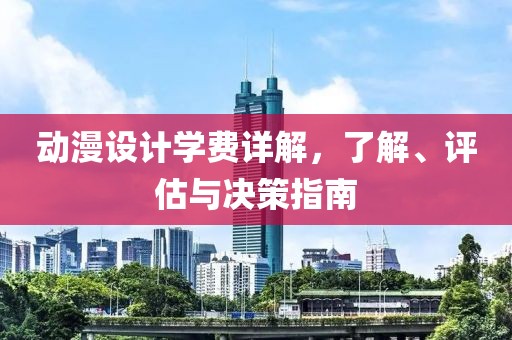 动漫设计学费详解，了解、评估与决策指南