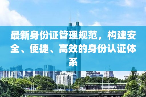 最新身份证管理规范，构建安全、便捷、高效的身份认证体系