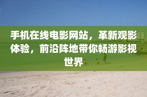手机在线电影网站，革新观影体验，前沿阵地带你畅游影视世界