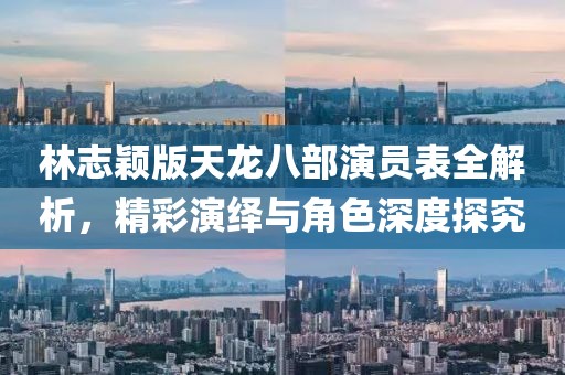 林志颖版天龙八部演员表全解析，精彩演绎与角色深度探究