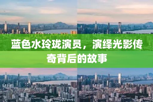 蓝色水玲珑演员，演绎光影传奇背后的故事