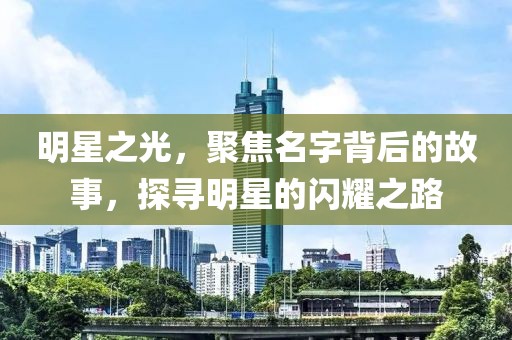 明星之光，聚焦名字背后的故事，探寻明星的闪耀之路