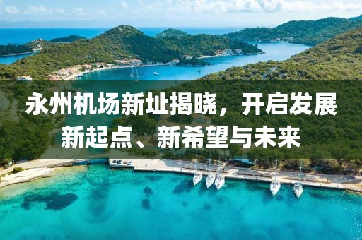 永州机场新址揭晓，开启发展新起点、新希望与未来