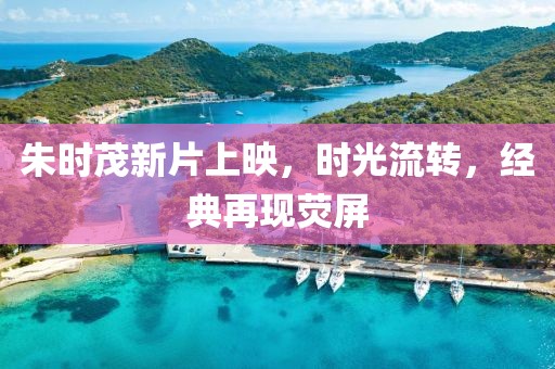 朱时茂新片上映，时光流转，经典再现荧屏