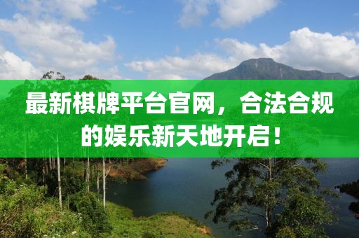 最新棋牌平台官网，合法合规的娱乐新天地开启！