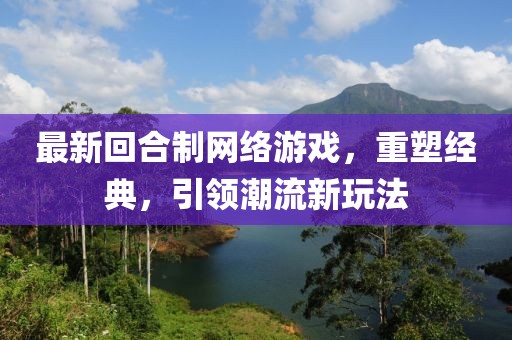 最新回合制网络游戏，重塑经典，引领潮流新玩法
