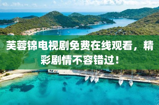 芙蓉锦电视剧免费在线观看，精彩剧情不容错过！