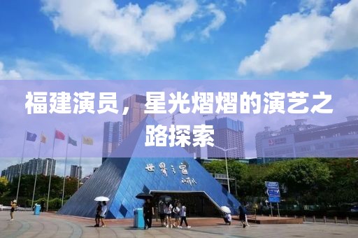 福建演员，星光熠熠的演艺之路探索