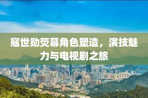 寇世勋荧幕角色塑造，演技魅力与电视剧之旅