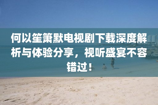 何以笙箫默电视剧下载深度解析与体验分享，视听盛宴不容错过！