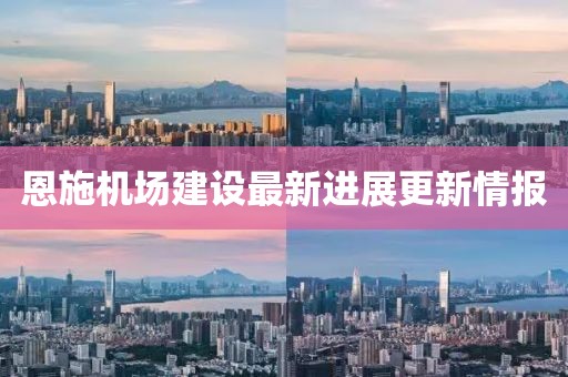 恩施机场建设最新进展更新情报