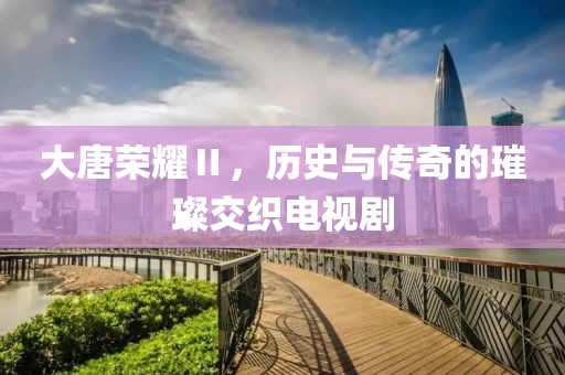 大唐荣耀Ⅱ，历史与传奇的璀璨交织电视剧