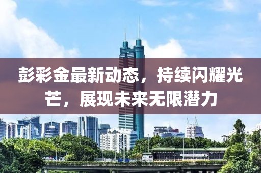 彭彩金最新动态，持续闪耀光芒，展现未来无限潜力