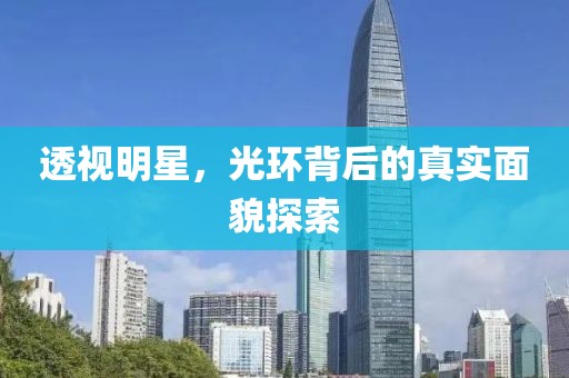 透视明星，光环背后的真实面貌探索