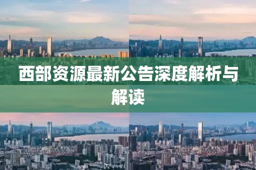 西部资源最新公告深度解析与解读