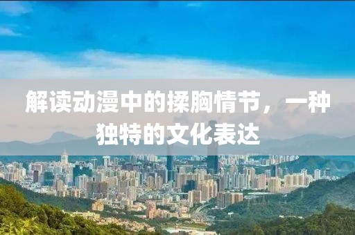 解读动漫中的揉胸情节，一种独特的文化表达