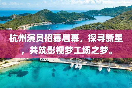 杭州演员招募启幕，探寻新星，共筑影视梦工场之梦。