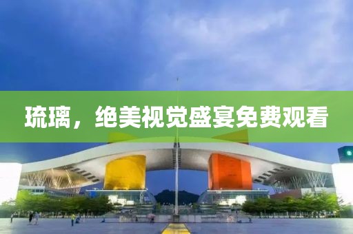 琉璃，绝美视觉盛宴免费观看