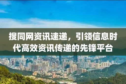搜同网资讯速递，引领信息时代高效资讯传递的先锋平台