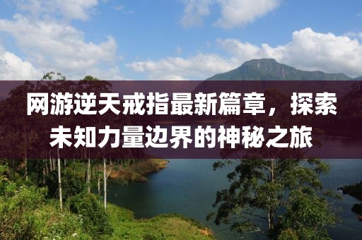网游逆天戒指最新篇章，探索未知力量边界的神秘之旅