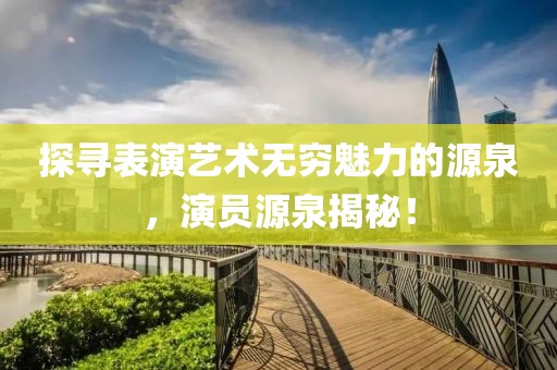 探寻表演艺术无穷魅力的源泉，演员源泉揭秘！