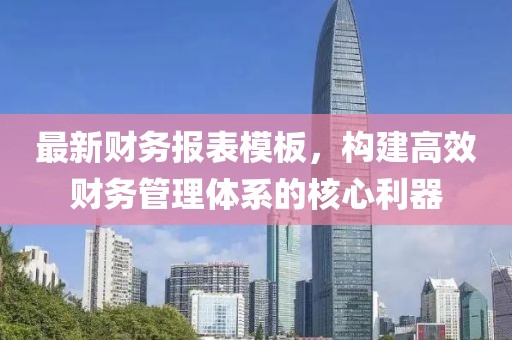 最新财务报表模板，构建高效财务管理体系的核心利器