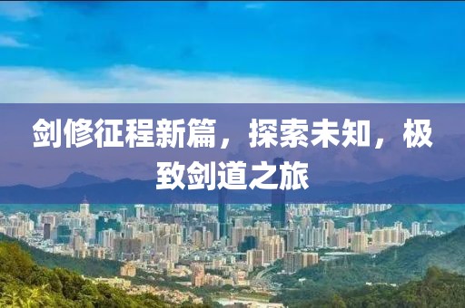 剑修征程新篇，探索未知，极致剑道之旅