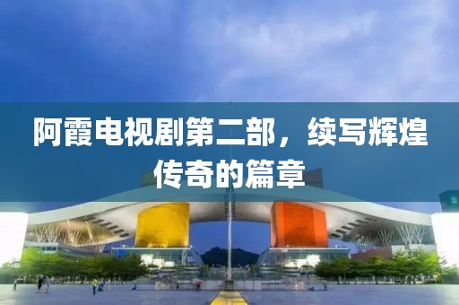 阿霞电视剧第二部，续写辉煌传奇的篇章