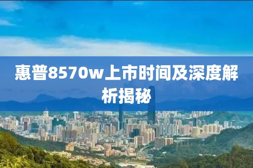 惠普8570w上市时间及深度解析揭秘