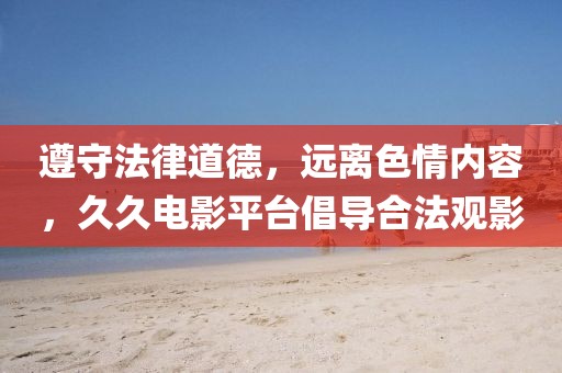 遵守法律道德，远离色情内容，久久电影平台倡导合法观影