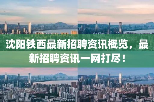 沈阳铁西最新招聘资讯概览，最新招聘资讯一网打尽！