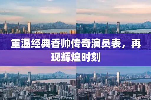 重温经典香帅传奇演员表，再现辉煌时刻