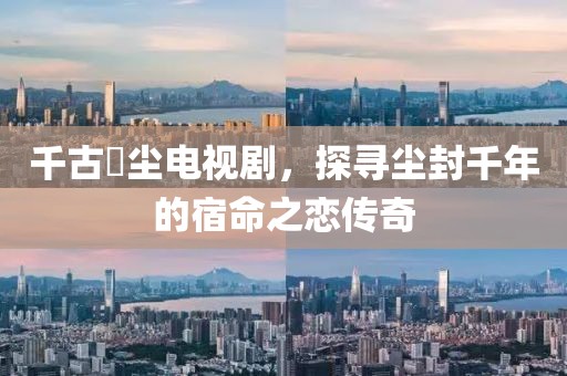 千古玦尘电视剧，探寻尘封千年的宿命之恋传奇